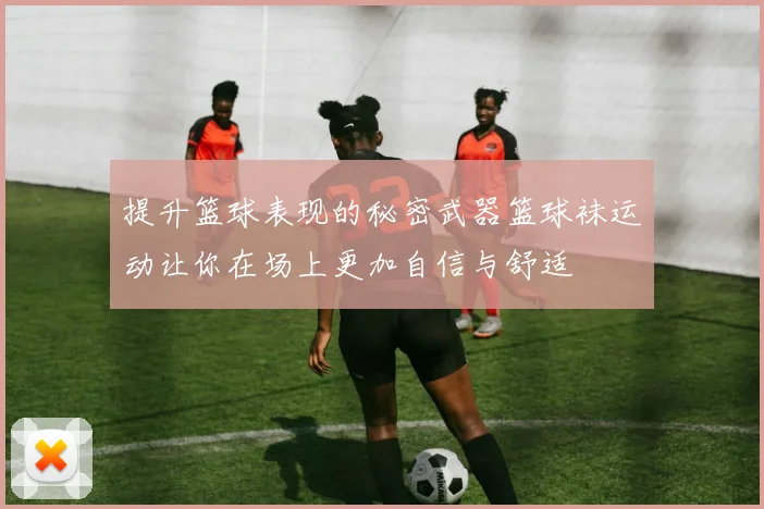 提升篮球表现的秘密武器篮球袜运动让你在场上更加自信与舒适