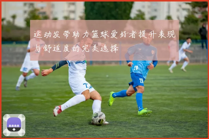 运动发带助力篮球爱好者提升表现与舒适度的完美选择