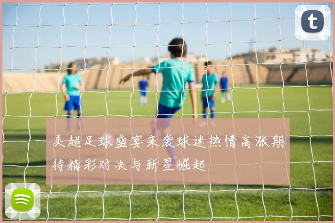 美超足球盛宴来袭球迷热情高涨期待精彩对决与新星崛起