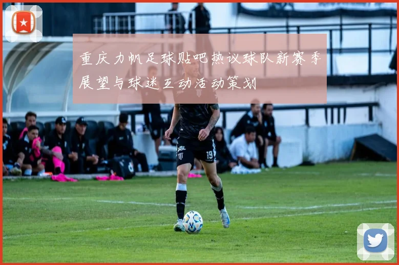 重庆力帆足球贴吧热议球队新赛季展望与球迷互动活动策划