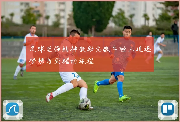 足球坚强精神激励无数年轻人追逐梦想与荣耀的旅程