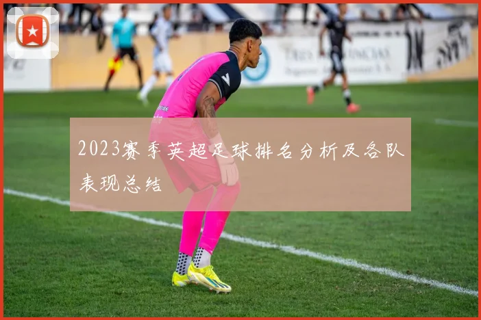 2023赛季英超足球排名分析及各队表现总结
