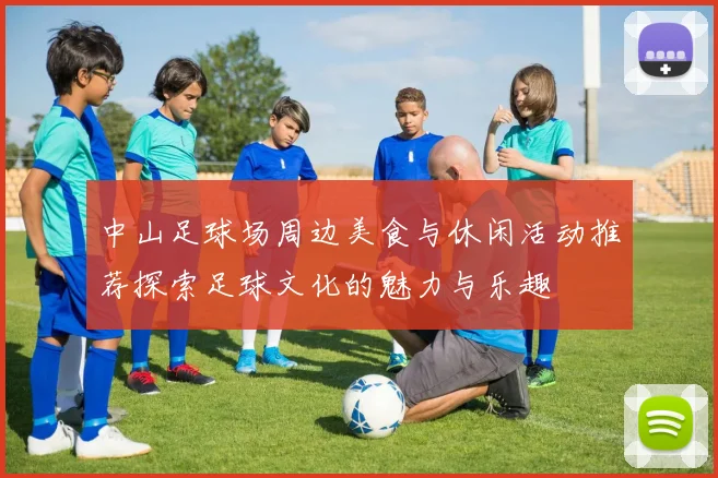 中山足球场周边美食与休闲活动推荐探索足球文化的魅力与乐趣