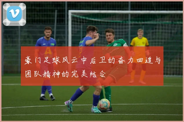 豪门足球风云中后卫的奋力回追与团队精神的完美结合