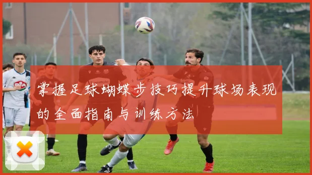 掌握足球蝴蝶步技巧提升球场表现的全面指南与训练方法