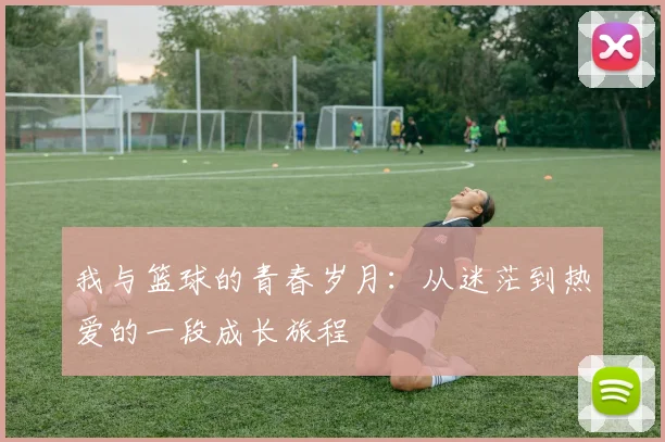 我与篮球的青春岁月：从迷茫到热爱的一段成长旅程