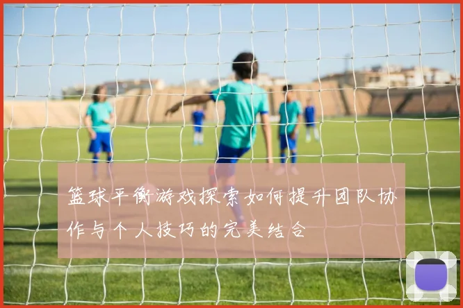 篮球平衡游戏探索如何提升团队协作与个人技巧的完美结合