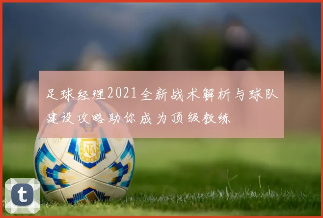 足球经理2021全新战术解析与球队建设攻略助你成为顶级教练