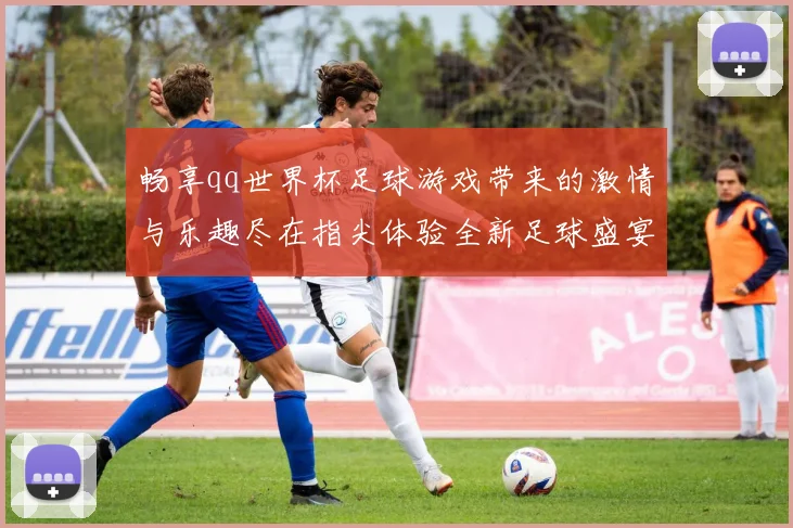 畅享qq世界杯足球游戏带来的激情与乐趣尽在指尖体验全新足球盛宴