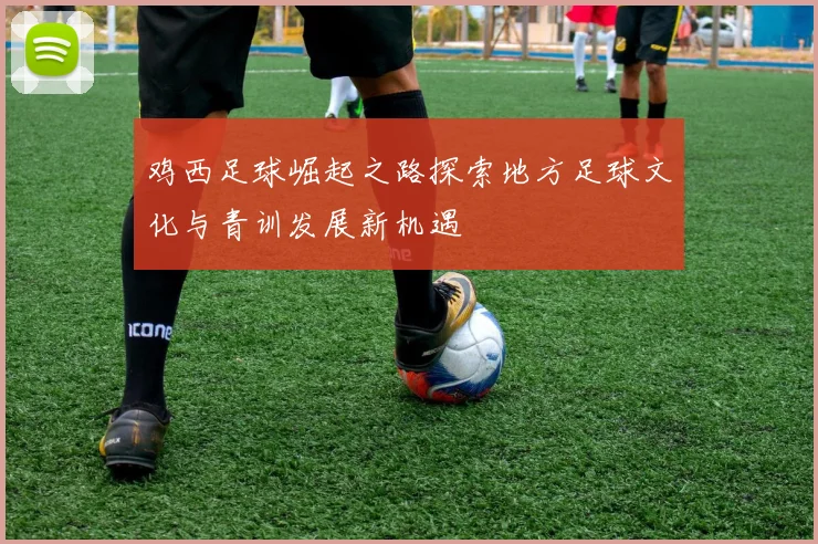 鸡西足球崛起之路探索地方足球文化与青训发展新机遇