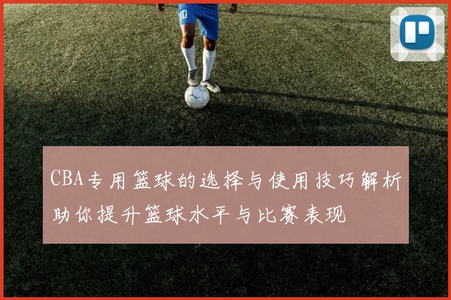 CBA专用篮球的选择与使用技巧解析助你提升篮球水平与比赛表现