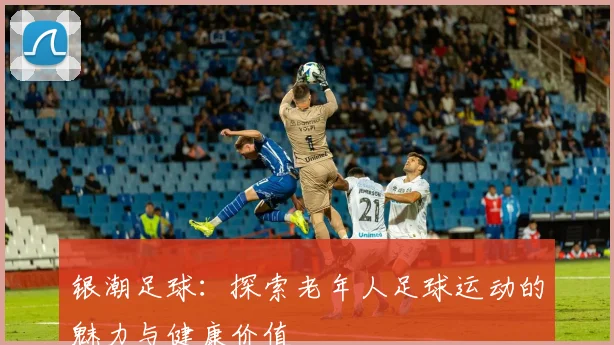 银潮足球：探索老年人足球运动的魅力与健康价值