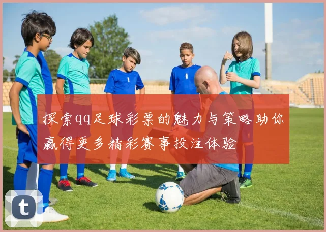探索qq足球彩票的魅力与策略助你赢得更多精彩赛事投注体验