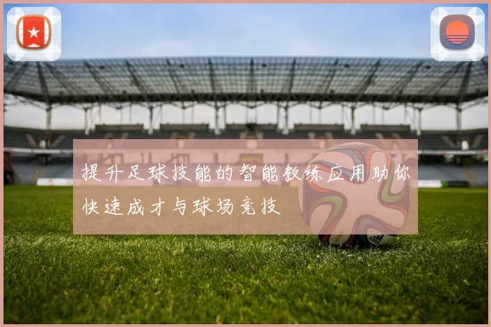 提升足球技能的智能教练应用助你快速成才与球场竞技