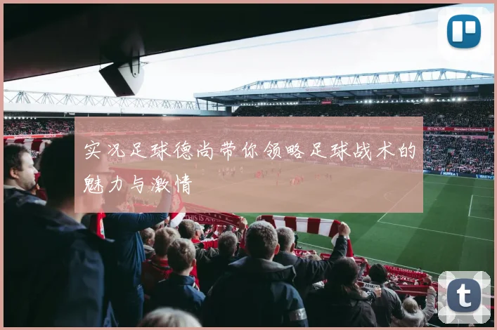 实况足球德尚带你领略足球战术的魅力与激情