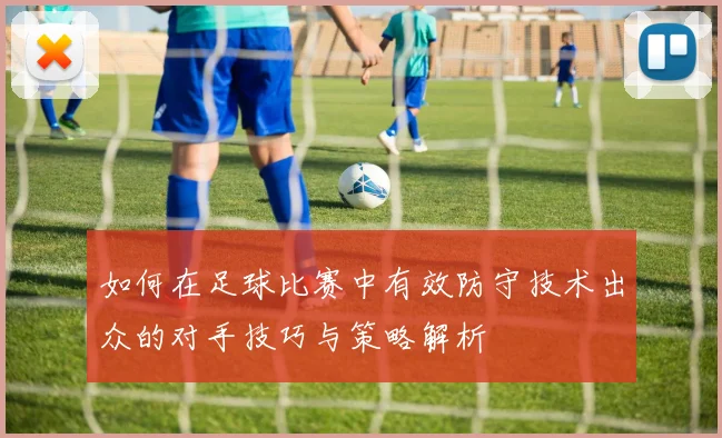 如何在足球比赛中有效防守技术出众的对手技巧与策略解析