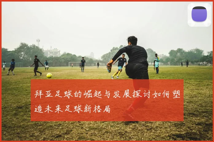 拜亚足球的崛起与发展探讨如何塑造未来足球新格局