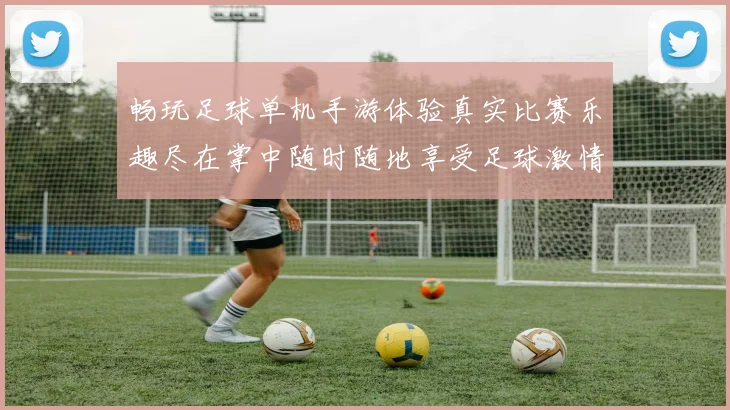 畅玩足球单机手游体验真实比赛乐趣尽在掌中随时随地享受足球激情