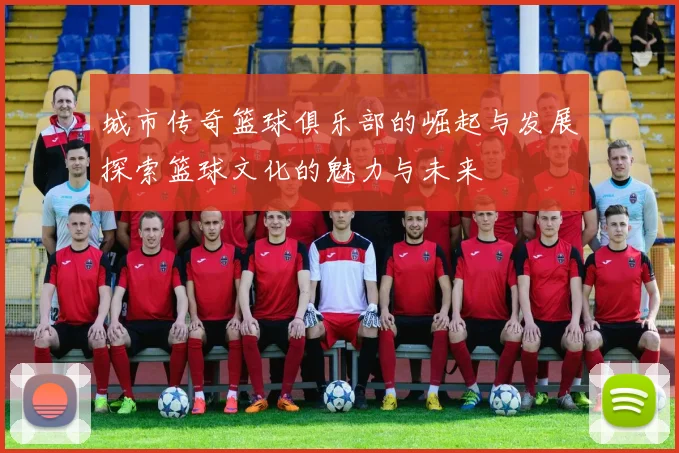 城市传奇篮球俱乐部的崛起与发展探索篮球文化的魅力与未来