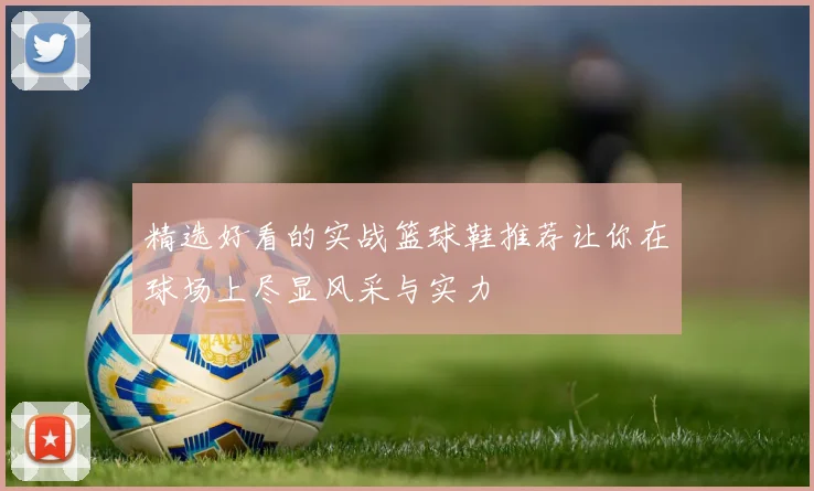 精选好看的实战篮球鞋推荐让你在球场上尽显风采与实力